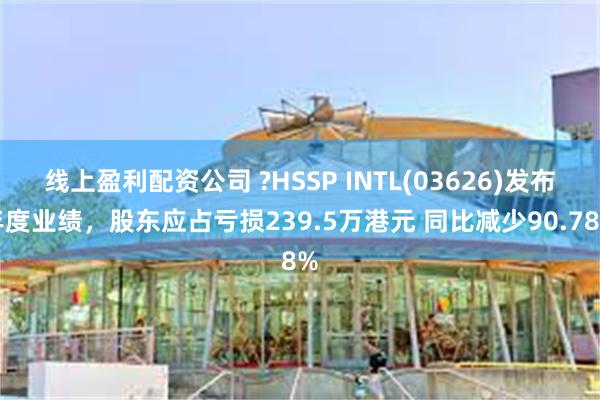 线上盈利配资公司 ?HSSP INTL(03626)发布年度业绩，股东应占亏损239.5万港元 同比减少90.78%