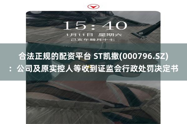 合法正规的配资平台 ST凯撒(000796.SZ)：公司及原实控人等收到证监会行政处罚决定书