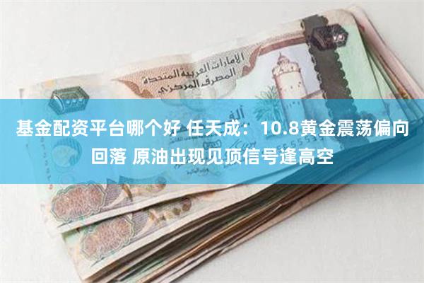 基金配资平台哪个好 任天成：10.8黄金震荡偏向回落 原油出现见顶信号逢高空