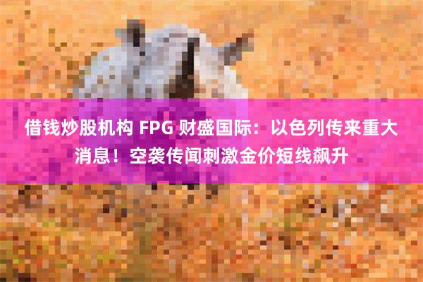 借钱炒股机构 FPG 财盛国际：以色列传来重大消息！空袭传闻刺激金价短线飙升