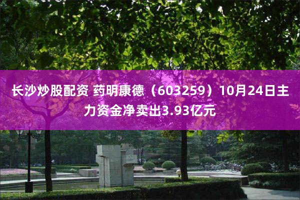 长沙炒股配资 药明康德（603259）10月24日主力资金净卖出3.93亿元