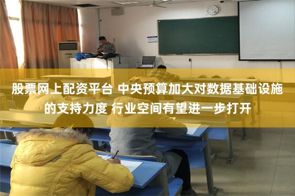 股票网上配资平台 中央预算加大对数据基础设施的支持力度 行业空间有望进一步打开