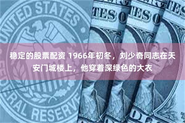 稳定的股票配资 1966年初冬，刘少奇同志在天安门城楼上，他穿着深绿色的大衣