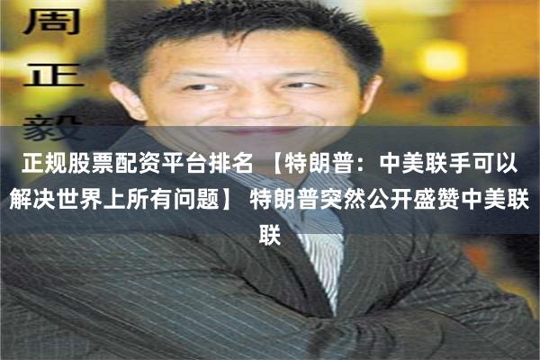 正规股票配资平台排名 【特朗普：中美联手可以解决世界上所有问题】 特朗普突然公开盛赞中美联