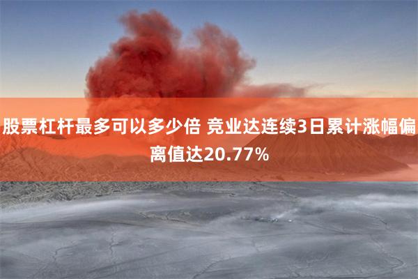 股票杠杆最多可以多少倍 竞业达连续3日累计涨幅偏离值达20.77%