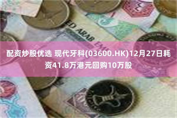 配资炒股优选 现代牙科(03600.HK)12月27日耗资41.8万港元回购10万股