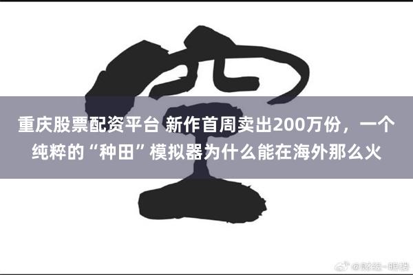 重庆股票配资平台 新作首周卖出200万份，一个纯粹的“种田”模拟器为什么能在海外那么火