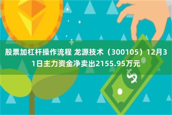 股票加杠杆操作流程 龙源技术（300105）12月31日主力资金净卖出2155.95万元