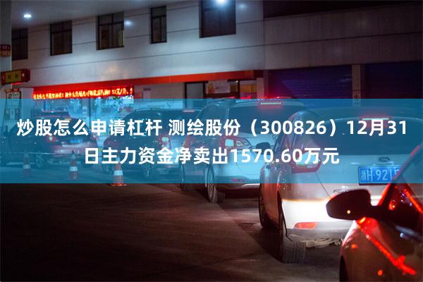 炒股怎么申请杠杆 测绘股份（300826）12月31日主力资金净卖出1570.60万元