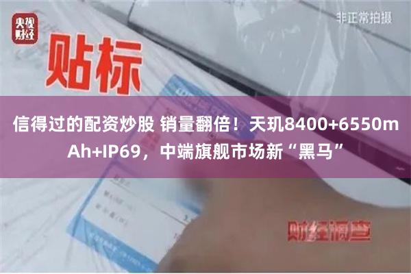 信得过的配资炒股 销量翻倍！天玑8400+6550mAh+IP69，中端旗舰市场新“黑马”