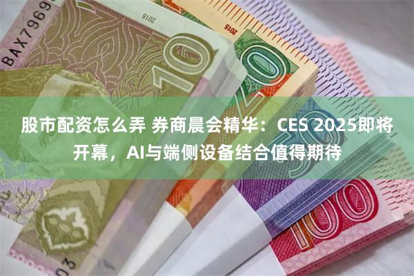 股市配资怎么弄 券商晨会精华：CES 2025即将开幕，AI与端侧设备结合值得期待