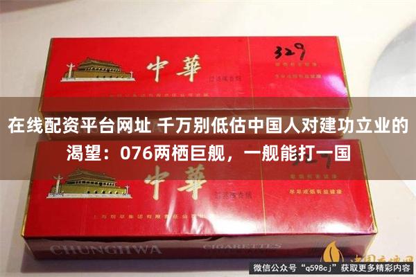 在线配资平台网址 千万别低估中国人对建功立业的渴望：076两栖巨舰，一舰能打一国