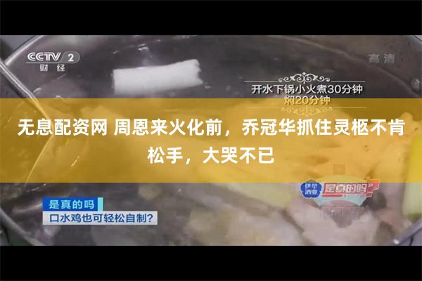 无息配资网 周恩来火化前，乔冠华抓住灵柩不肯松手，大哭不已