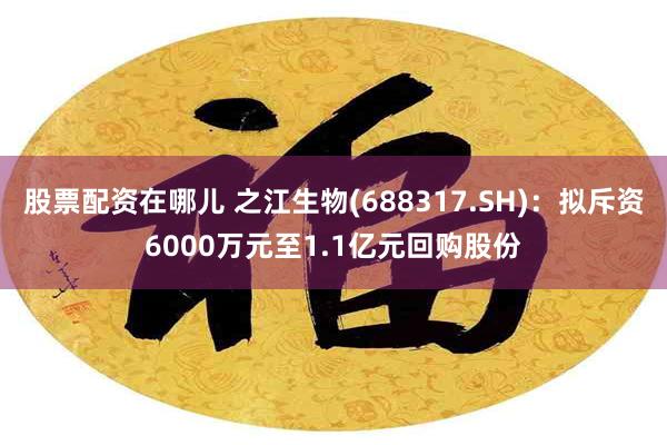 股票配资在哪儿 之江生物(688317.SH)：拟斥资6000万元至1.1亿元回购股份