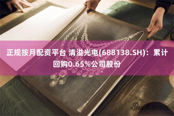 正规按月配资平台 清溢光电(688138.SH)：累计回购0.65%公司股份