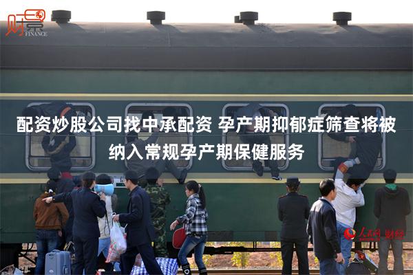 配资炒股公司找中承配资 孕产期抑郁症筛查将被纳入常规孕产期保健服务