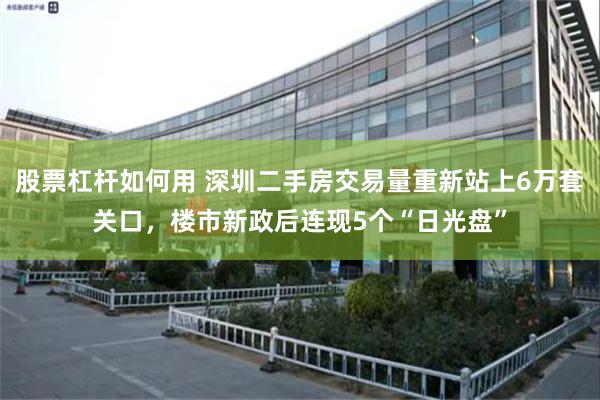 股票杠杆如何用 深圳二手房交易量重新站上6万套关口，楼市新政后连现5个“日光盘”