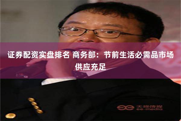 证券配资实盘排名 商务部：节前生活必需品市场供应充足