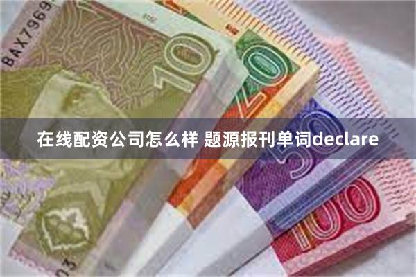 在线配资公司怎么样 题源报刊单词declare