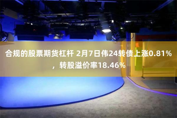 合规的股票期货杠杆 2月7日伟24转债上涨0.81%，转股溢价率18.46%