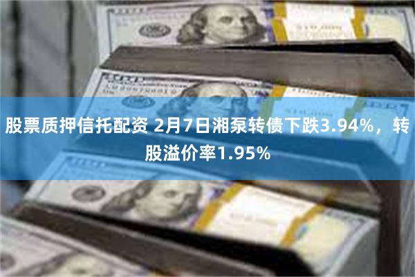 股票质押信托配资 2月7日湘泵转债下跌3.94%，转股溢价率1.95%