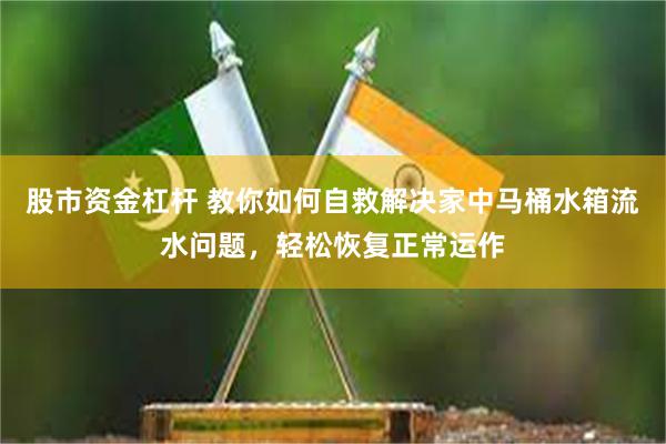 股市资金杠杆 教你如何自救解决家中马桶水箱流水问题，轻松恢复正常运作