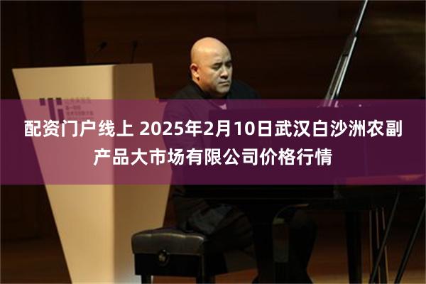 配资门户线上 2025年2月10日武汉白沙洲农副产品大市场有限公司价格行情