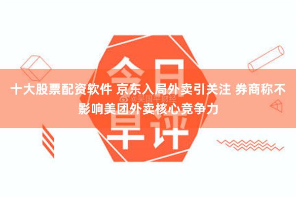 十大股票配资软件 京东入局外卖引关注 券商称不影响美团外卖核心竞争力