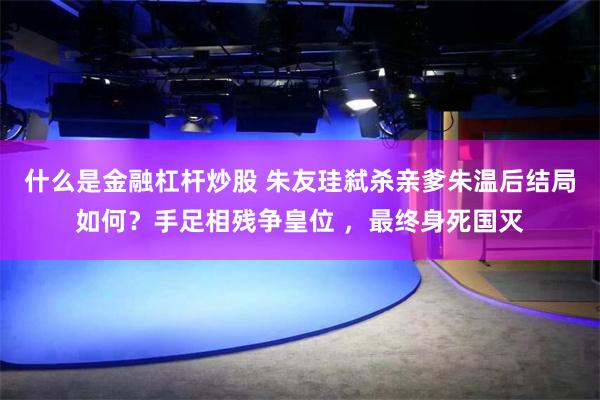 什么是金融杠杆炒股 朱友珪弑杀亲爹朱温后结局如何？手足相残争皇位 ，最终身死国灭