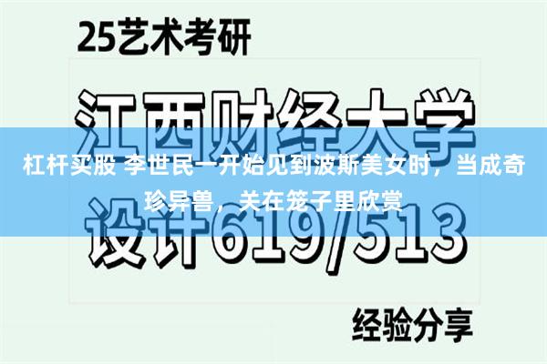 杠杆买股 李世民一开始见到波斯美女时，当成奇珍异兽，关在笼子里欣赏