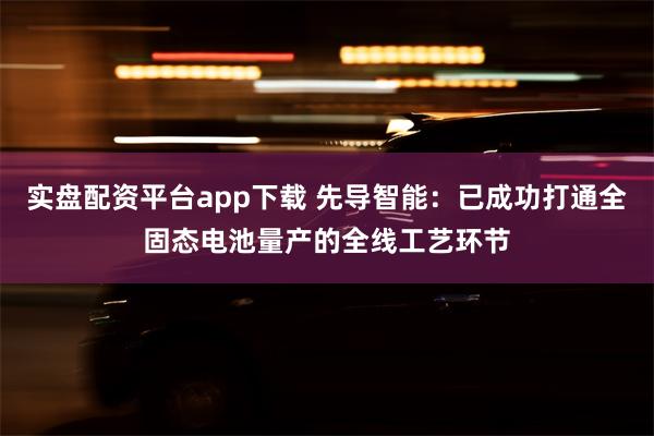 实盘配资平台app下载 先导智能：已成功打通全固态电池量产的全线工艺环节