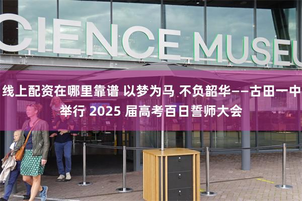 线上配资在哪里靠谱 以梦为马 不负韶华——古田一中举行 2025 届高考百日誓师大会