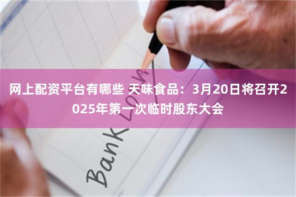 网上配资平台有哪些 天味食品：3月20日将召开2025年第一次临时股东大会