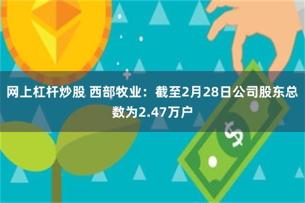 网上杠杆炒股 西部牧业：截至2月28日公司股东总数为2.47万户