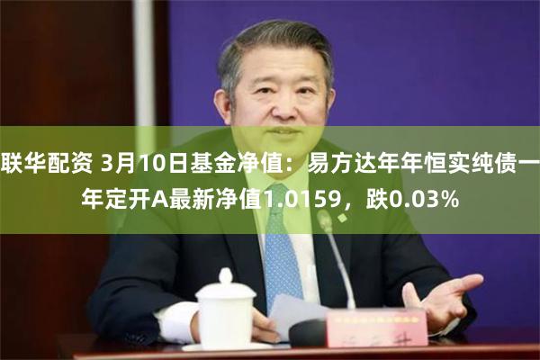 联华配资 3月10日基金净值：易方达年年恒实纯债一年定开A最新净值1.0159，跌0.03%