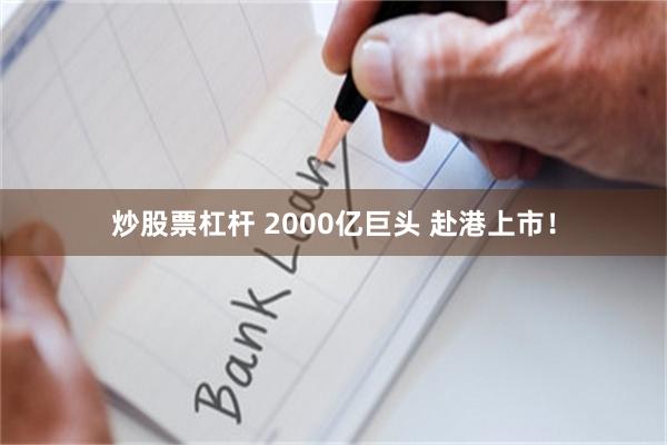 炒股票杠杆 2000亿巨头 赴港上市！