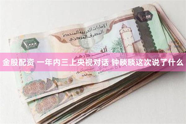 金股配资 一年内三上央视对话 钟睒睒这次说了什么